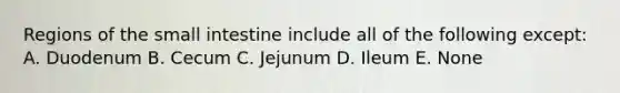 Regions of the small intestine include all of the following except: A. Duodenum B. Cecum C. Jejunum D. Ileum E. None