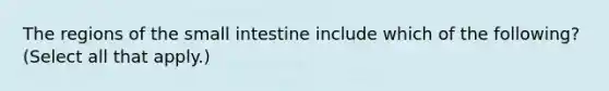 The regions of the small intestine include which of the following? (Select all that apply.)