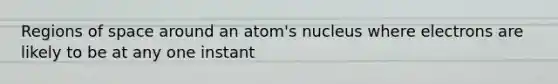 Regions of space around an atom's nucleus where electrons are likely to be at any one instant