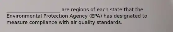 ______________________ are regions of each state that the Environmental Protection Agency (EPA) has designated to measure compliance with air quality standards.