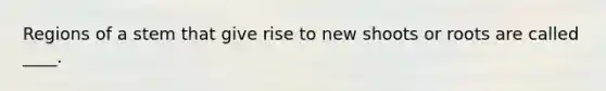 Regions of a stem that give rise to new shoots or roots are called ____.​
