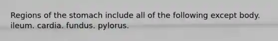 Regions of <a href='https://www.questionai.com/knowledge/kLccSGjkt8-the-stomach' class='anchor-knowledge'>the stomach</a> include all of the following except body. ileum. cardia. fundus. pylorus.