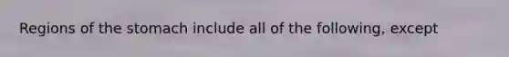 Regions of <a href='https://www.questionai.com/knowledge/kLccSGjkt8-the-stomach' class='anchor-knowledge'>the stomach</a> include all of the following, except