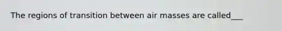 The regions of transition between air masses are called___