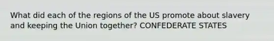 What did each of the regions of the US promote about slavery and keeping the Union together? CONFEDERATE STATES