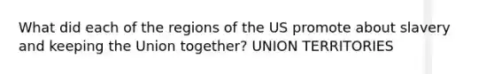 What did each of the regions of the US promote about slavery and keeping the Union together? UNION TERRITORIES