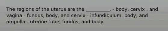 The regions of the uterus are the __________. - body, cervix , and vagina - fundus, body, and cervix - infundibulum, body, and ampulla - uterine tube, fundus, and body