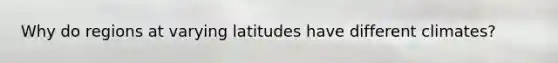 Why do regions at varying latitudes have different climates?