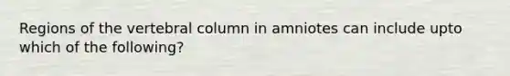 Regions of the vertebral column in amniotes can include upto which of the following?
