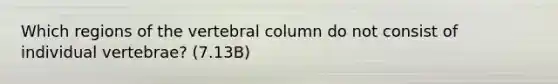 Which regions of the vertebral column do not consist of individual vertebrae? (7.13B)