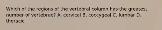 Which of the regions of the <a href='https://www.questionai.com/knowledge/ki4fsP39zf-vertebral-column' class='anchor-knowledge'>vertebral column</a> has the greatest number of vertebrae? A. cervical B. coccygeal C. lumbar D. thoracic