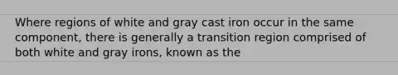 Where regions of white and gray cast iron occur in the same component, there is generally a transition region comprised of both white and gray irons, known as the