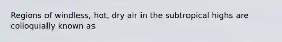 Regions of windless, hot, dry air in the subtropical highs are colloquially known as