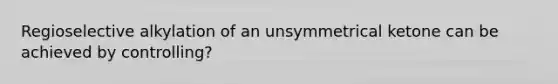 Regioselective alkylation of an unsymmetrical ketone can be achieved by controlling?