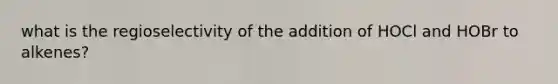 what is the regioselectivity of the addition of HOCl and HOBr to alkenes?