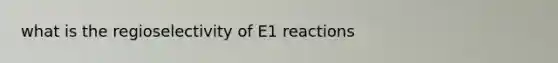 what is the regioselectivity of E1 reactions