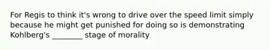 For Regis to think it's wrong to drive over the speed limit simply because he might get punished for doing so is demonstrating Kohlberg's ________ stage of morality