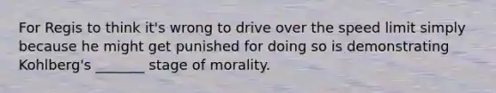 For Regis to think it's wrong to drive over the speed limit simply because he might get punished for doing so is demonstrating Kohlberg's _______ stage of morality.