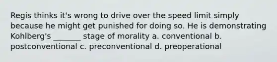 Regis thinks it's wrong to drive over the speed limit simply because he might get punished for doing so. He is demonstrating Kohlberg's _______ stage of morality a. conventional b. postconventional c. preconventional d. preoperational