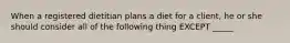 When a registered dietitian plans a diet for a client, he or she should consider all of the following thing EXCEPT _____