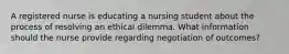 A registered nurse is educating a nursing student about the process of resolving an ethical dilemma. What information should the nurse provide regarding negotiation of outcomes?