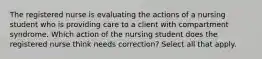 The registered nurse is evaluating the actions of a nursing student who is providing care to a client with compartment syndrome. Which action of the nursing student does the registered nurse think needs correction? Select all that apply.