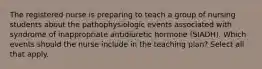 The registered nurse is preparing to teach a group of nursing students about the pathophysiologic events associated with syndrome of inappropriate antidiuretic hormone (SIADH). Which events should the nurse include in the teaching plan? Select all that apply.