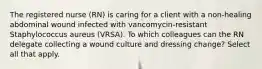 The registered nurse (RN) is caring for a client with a non-healing abdominal wound infected with vancomycin-resistant Staphylococcus aureus (VRSA). To which colleagues can the RN delegate collecting a wound culture and dressing change? Select all that apply.