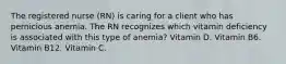 The registered nurse (RN) is caring for a client who has pernicious anemia. The RN recognizes which vitamin deficiency is associated with this type of anemia? Vitamin D. Vitamin B6. Vitamin B12. Vitamin C.