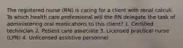 The registered nurse (RN) is caring for a client with renal calculi. To which health care professional will the RN delegate the task of administering oral medications to this client? 1. Certified technician 2. Patient care associate 3. Licensed practical nurse (LPN) 4. Unlicensed assistive personnel