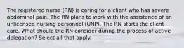 The registered nurse (RN) is caring for a client who has severe abdominal pain. The RN plans to work with the assistance of an unlicensed nursing personnel (UNP). The RN starts the client care. What should the RN consider during the process of active delegation? Select all that apply.