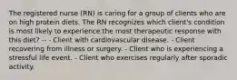 The registered nurse (RN) is caring for a group of clients who are on high protein diets. The RN recognizes which client's condition is most likely to experience the most therapeutic response with this diet? -- - Client with cardiovascular disease. - Client recovering from illness or surgery. - Client who is experiencing a stressful life event. - Client who exercises regularly after sporadic activity.