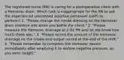 The registered nurse (RN) is caring for a postoperative client with a Hemovac drain. Which task is inappropriate for the RN to ask the experienced unlicensed assistive personnel (UAP) to perform? 1. "Please change the sterile dressing on the Hemovac drain insertion site when you bathe the client." 2. "Please measure the Hemovac drainage at 2:00 PM and let me know how much there was." 3. "Please record the amount of the Hemovac drainage on the intake and output record at the end of the shift." 4. "Please remember to compress the Hemovac device immediately after emptying it to restore negative pressure, as you were taught."