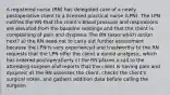 A registered nurse (RN) has delegated care of a newly postoperative client to a licensed practical nurse (LPN). The LPN notifies the RN that the client's blood pressure and respirations are elevated from the baseline readings and that the client is complaining of pain and dyspnea. The RN takes which action next? a) the RN need not to carry out further assessment because the LPN is very experienced and trustworthy b) the RN requests that the LPN offer the client a opioid analgesic, which has ordered postoperatively c) the RN places a call to the attending surgeon and reports that the client is having pain and dyspneic d) the RN assesses the client, checks the client's surgical notes, and gathers addition data before calling the surgeon