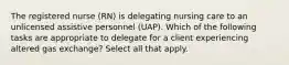 The registered nurse (RN) is delegating nursing care to an unlicensed assistive personnel (UAP). Which of the following tasks are appropriate to delegate for a client experiencing altered gas exchange? Select all that apply.