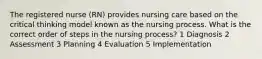 The registered nurse (RN) provides nursing care based on the critical thinking model known as the nursing process. What is the correct order of steps in the nursing process? 1 Diagnosis 2 Assessment 3 Planning 4 Evaluation 5 Implementation