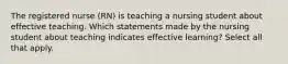 The registered nurse (RN) is teaching a nursing student about effective teaching. Which statements made by the nursing student about teaching indicates effective learning? Select all that apply.