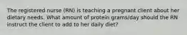 The registered nurse (RN) is teaching a pregnant client about her dietary needs. What amount of protein grams/day should the RN instruct the client to add to her daily diet?