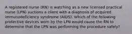 A registered nurse (RN) is watching as a new licensed practical nurse (LPN) suctions a client with a diagnosis of acquired immunodeficiency syndrome (AIDS). Which of the following protective devices worn by the LPN would cause the RN to determine that the LPN was performing the procedure safely?