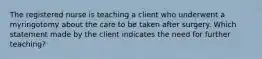 The registered nurse is teaching a client who underwent a myringotomy about the care to be taken after surgery. Which statement made by the client indicates the need for further teaching?