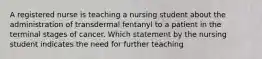 A registered nurse is teaching a nursing student about the administration of transdermal fentanyl to a patient in the terminal stages of cancer. Which statement by the nursing student indicates the need for further teaching