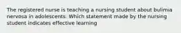 The registered nurse is teaching a nursing student about bulimia nervosa in adolescents. Which statement made by the nursing student indicates effective learning