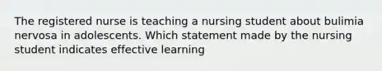 The registered nurse is teaching a nursing student about bulimia nervosa in adolescents. Which statement made by the nursing student indicates effective learning