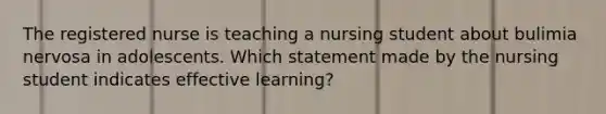 The registered nurse is teaching a nursing student about bulimia nervosa in adolescents. Which statement made by the nursing student indicates effective learning?