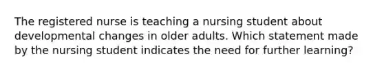 The registered nurse is teaching a nursing student about developmental changes in older adults. Which statement made by the nursing student indicates the need for further learning?