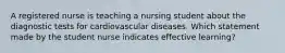 A registered nurse is teaching a nursing student about the diagnostic tests for cardiovascular diseases. Which statement made by the student nurse indicates effective learning?