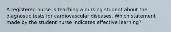 A registered nurse is teaching a nursing student about the diagnostic tests for cardiovascular diseases. Which statement made by the student nurse indicates effective learning?