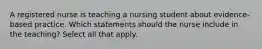 A registered nurse is teaching a nursing student about evidence-based practice. Which statements should the nurse include in the teaching? Select all that apply.