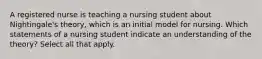 A registered nurse is teaching a nursing student about Nightingale's theory, which is an initial model for nursing. Which statements of a nursing student indicate an understanding of the theory? Select all that apply.