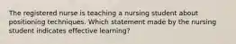 The registered nurse is teaching a nursing student about positioning techniques. Which statement made by the nursing student indicates effective learning?